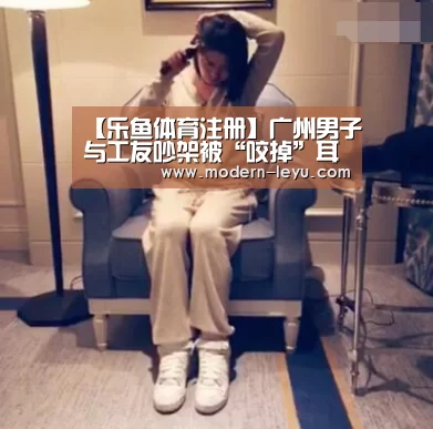 【乐鱼体育注册】广州男子与工友吵架被“咬掉”耳朵 被人咬伤如何急救?(图3) 乐鱼电竞官网