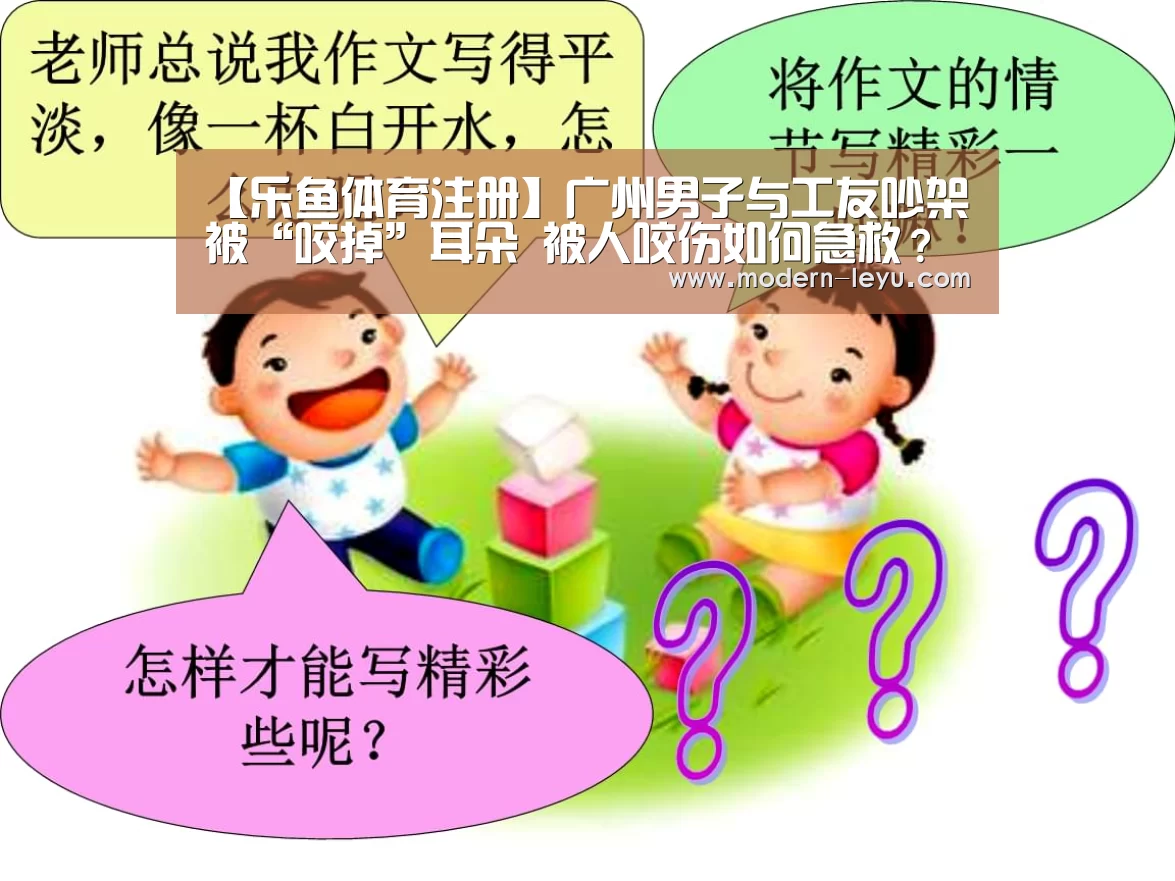 【乐鱼体育注册】广州男子与工友吵架被“咬掉”耳朵 被人咬伤如何急救?(图2) 乐鱼体育注册