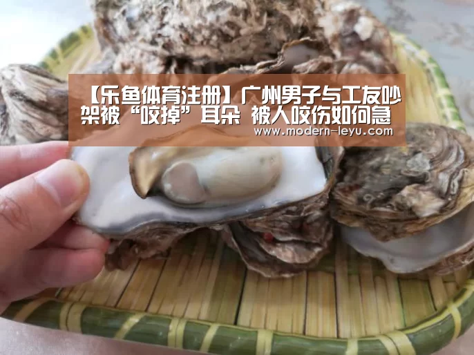 【乐鱼体育注册】广州男子与工友吵架被“咬掉”耳朵 被人咬伤如何急救?(图4) 乐鱼电竞leyu