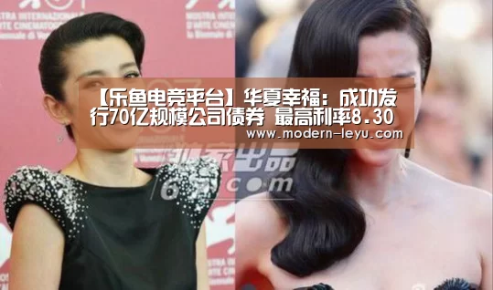 【乐鱼电竞平台】华夏幸福:成功发行70亿规模公司债券 最高利率8.30%(图1) 乐鱼电竞官网