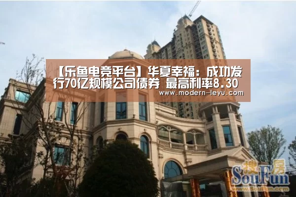 【乐鱼电竞平台】华夏幸福:成功发行70亿规模公司债券 最高利率8.30%(图2) 乐鱼电竞平台