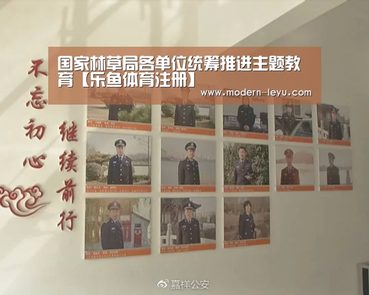 国家林草局各单位统筹推进主题教育【乐鱼体育注册】(图1) 乐鱼体育注册